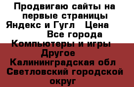 Продвигаю сайты на первые страницы Яндекс и Гугл › Цена ­ 8 000 - Все города Компьютеры и игры » Другое   . Калининградская обл.,Светловский городской округ 